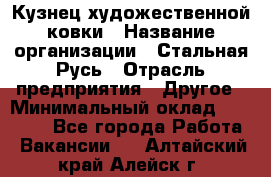 Кузнец художественной ковки › Название организации ­ Стальная Русь › Отрасль предприятия ­ Другое › Минимальный оклад ­ 40 000 - Все города Работа » Вакансии   . Алтайский край,Алейск г.